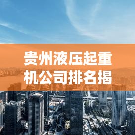 贵州液压起重机公司排名揭晓，行业影响力榜单及领先企业揭秘