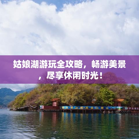 姑娘湖游玩全攻略，畅游美景，尽享休闲时光！