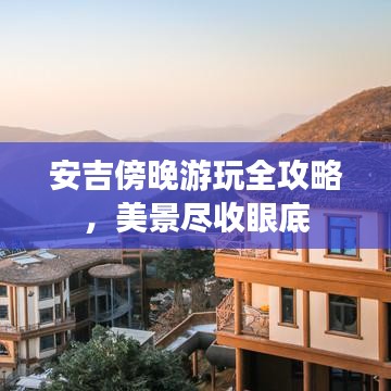 安吉傍晚游玩全攻略，美景尽收眼底