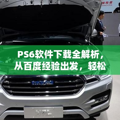 PS6软件下载全解析，从百度经验出发，轻松获取安装指南！