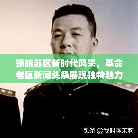 豫皖苏区新时代风采，革命老区新闻头条展现独特魅力