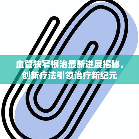 血管狭窄根治最新进展揭秘，创新疗法引领治疗新纪元