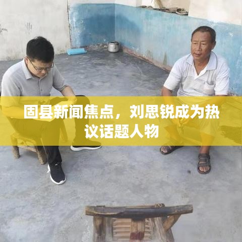固县新闻焦点，刘思锐成为热议话题人物