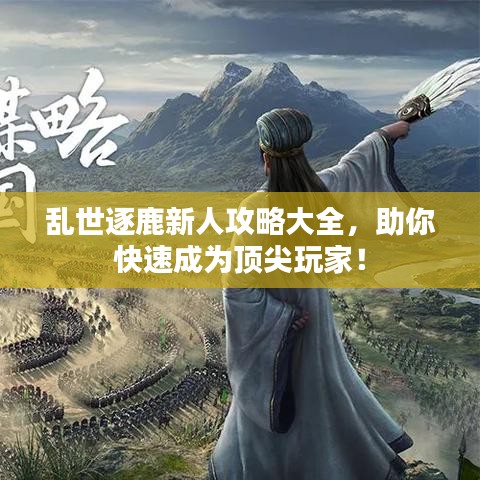 乱世逐鹿新人攻略大全，助你快速成为顶尖玩家！