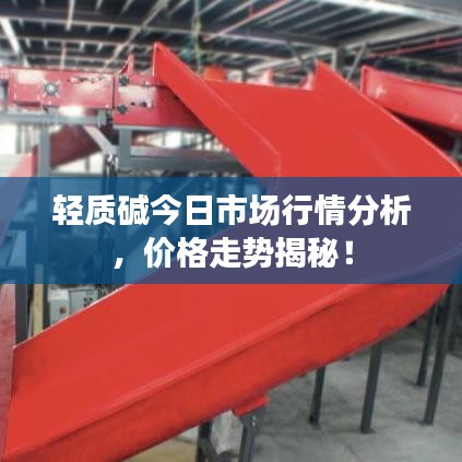 轻质碱今日市场行情分析，价格走势揭秘！