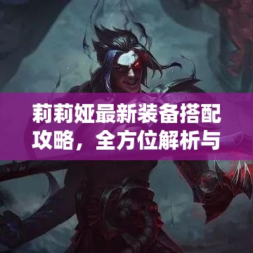 莉莉娅最新装备搭配攻略，全方位解析与推荐