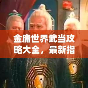 金庸世界武当攻略大全，最新指南，助你成为武林高手！