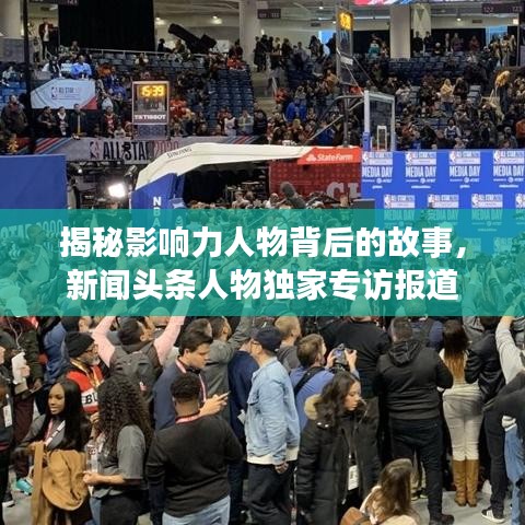 揭秘影响力人物背后的故事，新闻头条人物独家专访报道