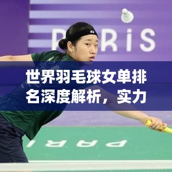 世界羽毛球女单排名深度解析，实力榜一览无余！