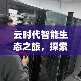 云时代智能生态之旅，探索未来科技的力量