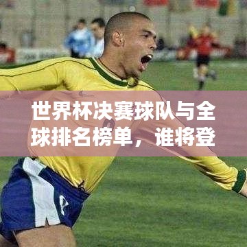世界杯决赛球队与全球排名榜单，谁将登顶世界之巅？