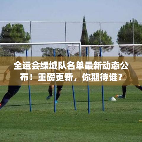 全运会绿城队名单最新动态公布！重磅更新，你期待谁？