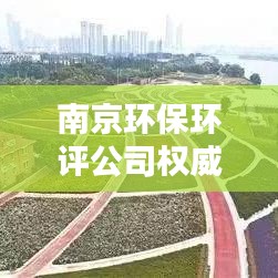 南京环保环评公司权威排名榜单揭晓！