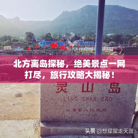 北方离岛探秘，绝美景点一网打尽，旅行攻略大揭秘！
