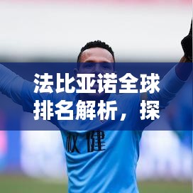 法比亚诺全球排名解析，探寻其在各领域的影响力与地位