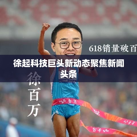 徐起科技巨头新动态聚焦新闻头条