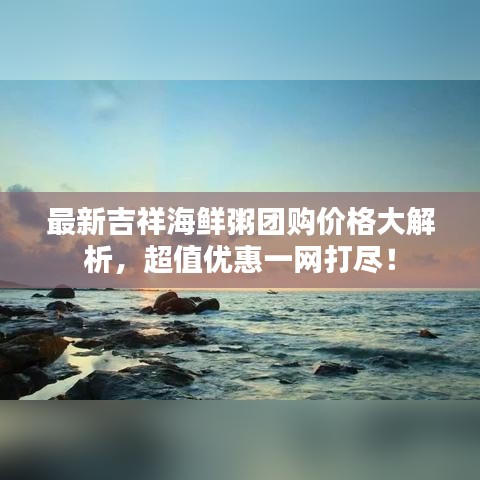 最新吉祥海鲜粥团购价格大解析，超值优惠一网打尽！