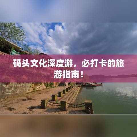 码头文化深度游，必打卡的旅游指南！