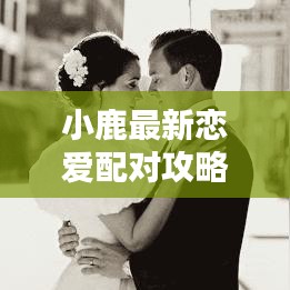 小鹿最新恋爱配对攻略，解锁恋爱新姿势，让你轻松脱单！