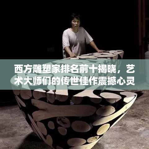 西方雕塑家排名前十揭晓，艺术大师们的传世佳作震撼心灵