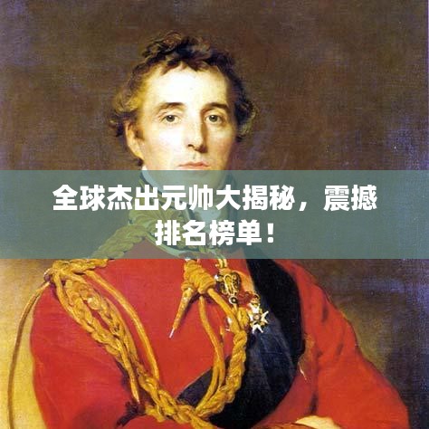 全球杰出元帅大揭秘，震撼排名榜单！