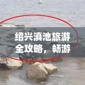 绍兴滇池旅游全攻略，畅游路线一网打尽！