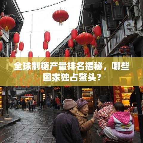 全球制糖产量排名揭秘，哪些国家独占鳌头？