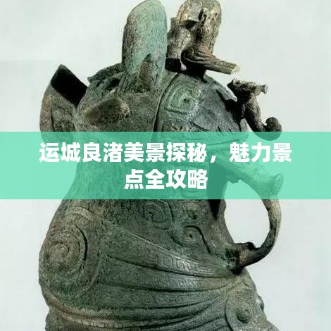 运城良渚美景探秘，魅力景点全攻略
