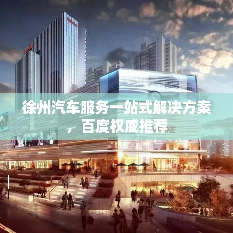 徐州汽车服务一站式解决方案，百度权威推荐