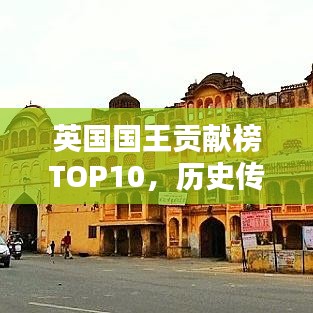 英国国王贡献榜TOP10，历史传奇的十大杰出君主盘点
