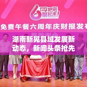 湖南新晃县域发展新动态，新闻头条抢先看