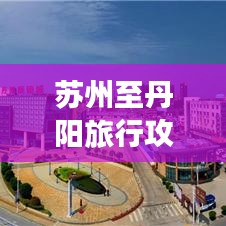 苏州至丹阳旅行攻略，探索古韵之旅