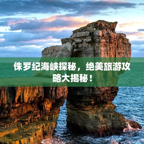侏罗纪海峡探秘，绝美旅游攻略大揭秘！