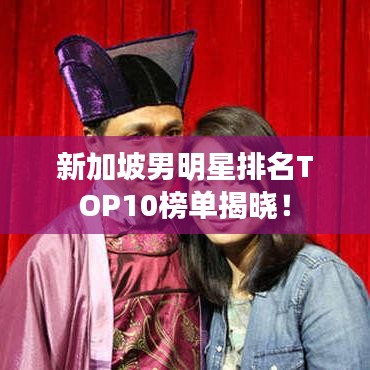 新加坡男明星排名TOP10榜单揭晓！