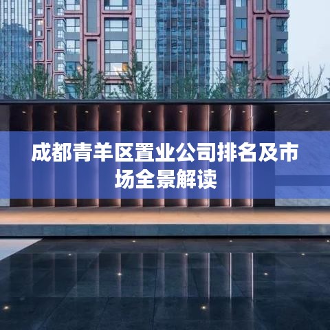 成都青羊区置业公司排名及市场全景解读