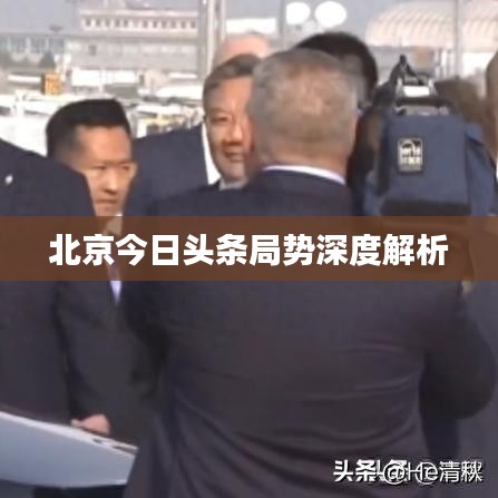 北京今日头条局势深度解析