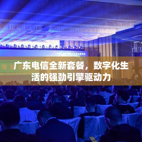 广东电信全新套餐，数字化生活的强劲引擎驱动力