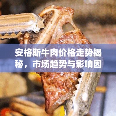 安格斯牛肉价格走势揭秘，市场趋势与影响因素百度全解析