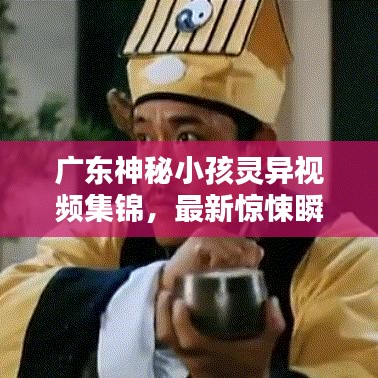 广东神秘小孩灵异视频集锦，最新惊悚瞬间一网打尽！