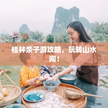 桂林亲子游攻略，玩转山水间！