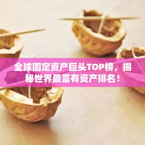 全球固定资产巨头TOP榜，揭秘世界最富有资产排名！