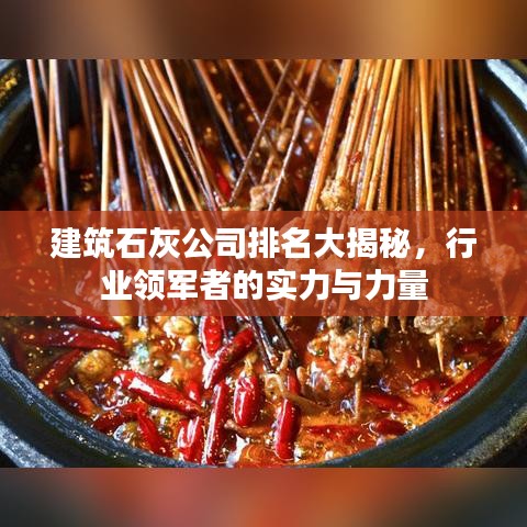 建筑石灰公司排名大揭秘，行业领军者的实力与力量