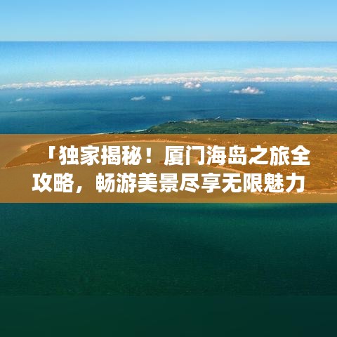 「独家揭秘！厦门海岛之旅全攻略，畅游美景尽享无限魅力」