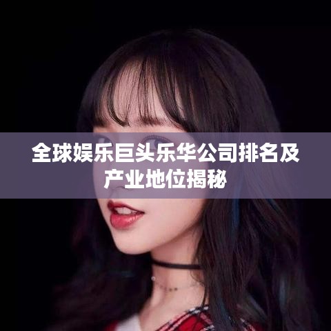 全球娱乐巨头乐华公司排名及产业地位揭秘