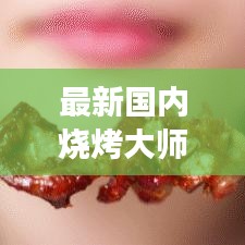 最新国内烧烤大师排名榜单，谁是最强烧烤师？