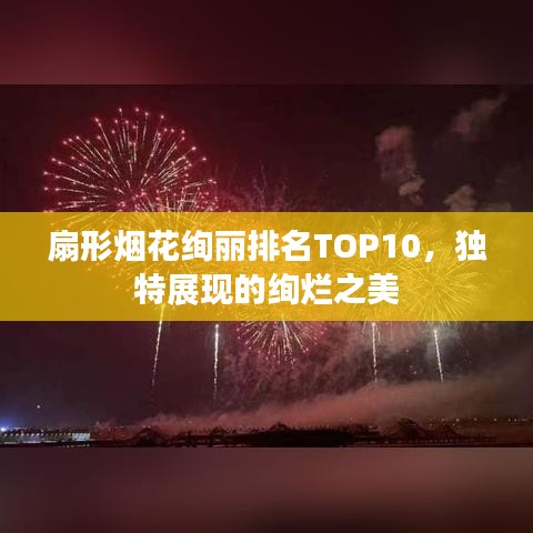 扇形烟花绚丽排名TOP10，独特展现的绚烂之美