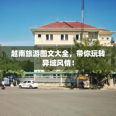 越南旅游图文大全，带你玩转异域风情！