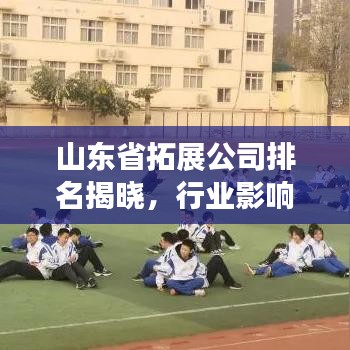 山东省拓展公司排名揭晓，行业影响力榜单重磅出炉！