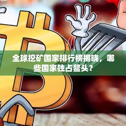 全球挖矿国家排行榜揭晓，哪些国家独占鳌头？