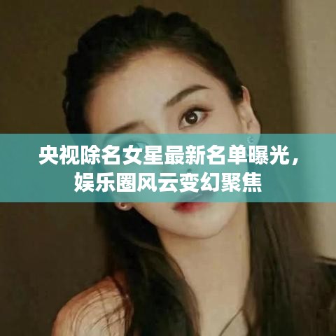 央视除名女星最新名单曝光，娱乐圈风云变幻聚焦